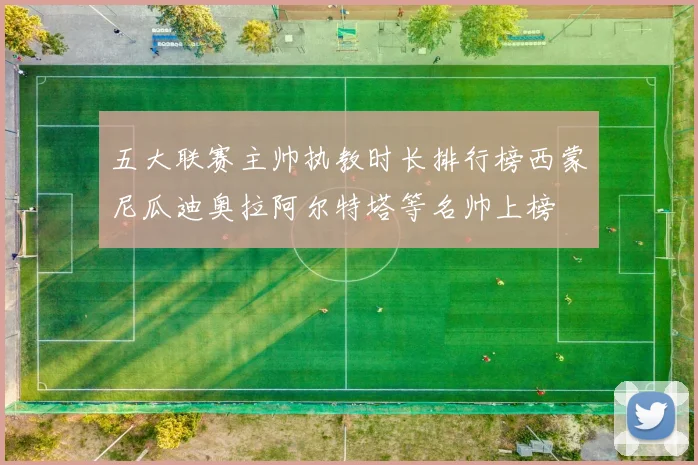 五大联赛主帅执教时长排行榜西蒙尼瓜迪奥拉阿尔特塔等名帅上榜