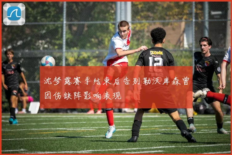 沈梦露赛季结束后告别勒沃库森曾因伤缺阵影响表现