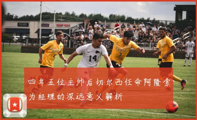 四年五位主帅后切尔西任命阿隆索为经理的深远意义解析