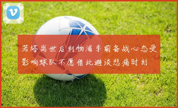 若塔离世后利物浦季前备战心态受影响球队不愿借此避谈悲痛时刻
