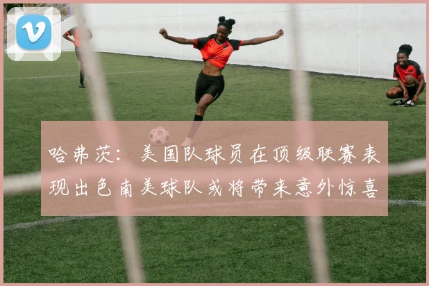 哈弗茨：美国队球员在顶级联赛表现出色南美球队或将带来意外惊喜
