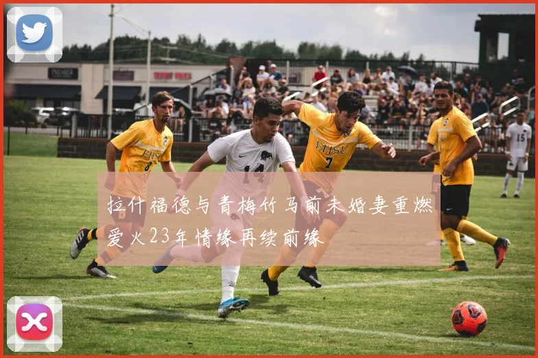 拉什福德与青梅竹马前未婚妻重燃爱火23年情缘再续前缘