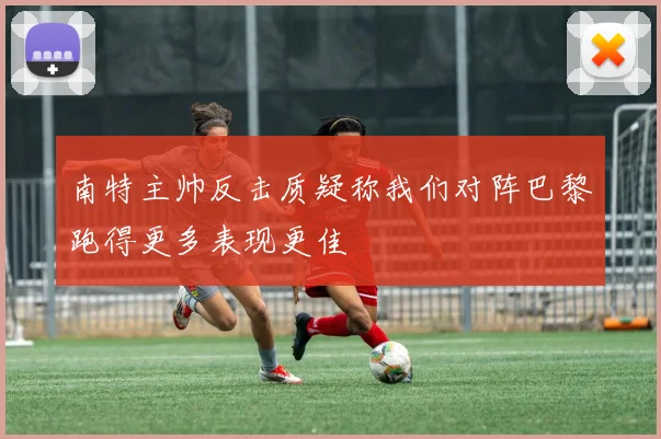 南特主帅反击质疑称我们对阵巴黎跑得更多表现更佳