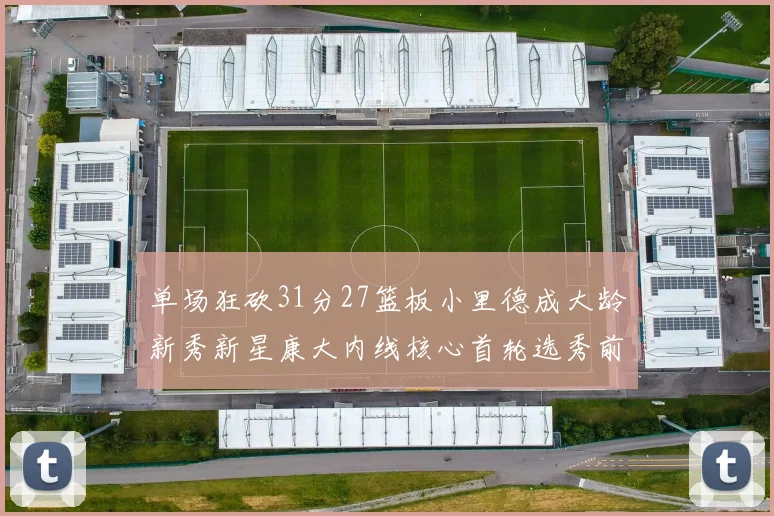 单场狂砍31分27篮板小里德成大龄新秀新星康大内线核心首轮选秀前景看好