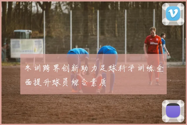 冬训跨界创新助力足球科学训练全面提升球员综合素质