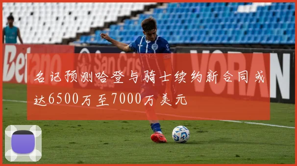 名记预测哈登与骑士续约新合同或达6500万至7000万美元