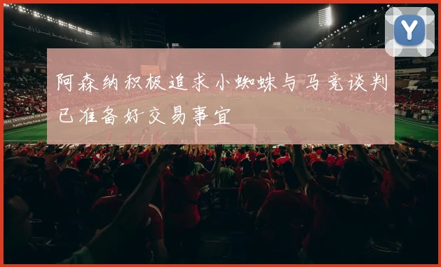 阿森纳积极追求小蜘蛛与马竞谈判已准备好交易事宜