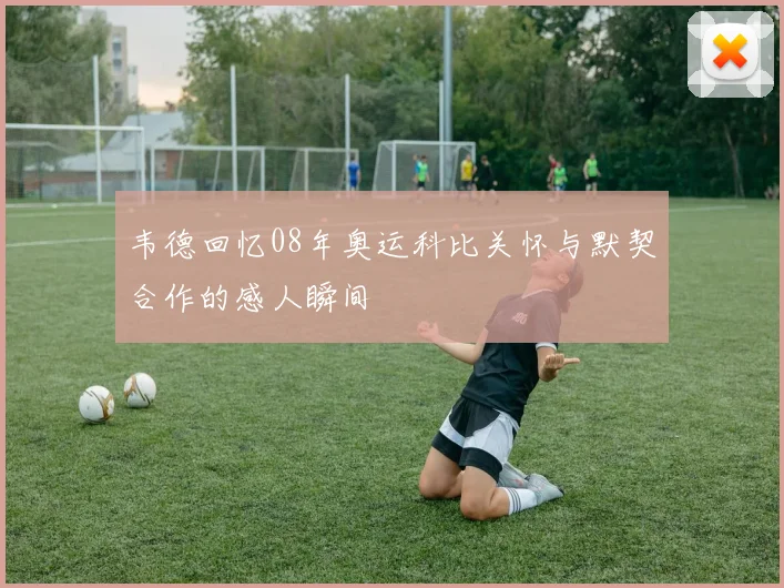 韦德回忆08年奥运科比关怀与默契合作的感人瞬间