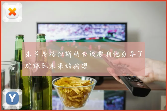米兰与格拉斯纳会谈顺利他分享了对球队未来的构想