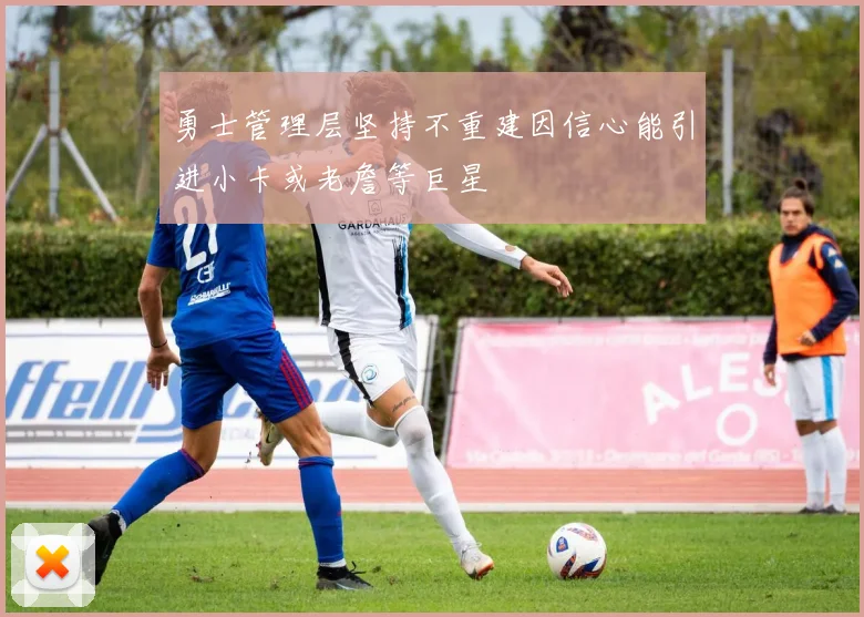 勇士管理层坚持不重建因信心能引进小卡或老詹等巨星