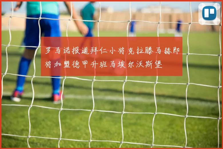 罗马诺报道拜仁小将克拉滕马赫即将加盟德甲升班马埃尔沃斯堡