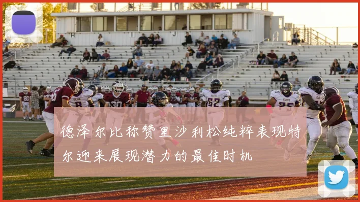 德泽尔比称赞里沙利松纯粹表现特尔迎来展现潜力的最佳时机