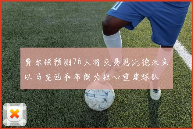 费尔顿预测76人将交易恩比德未来以马克西和布朗为核心重建球队