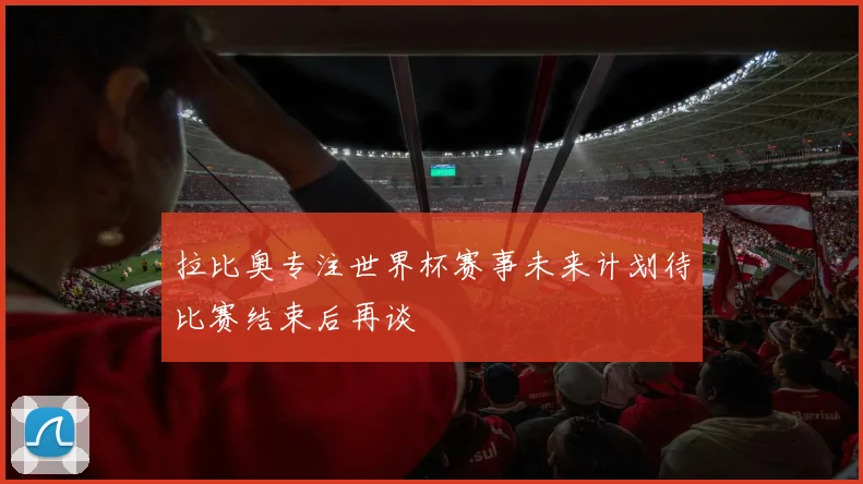 拉比奥专注世界杯赛事未来计划待比赛结束后再谈