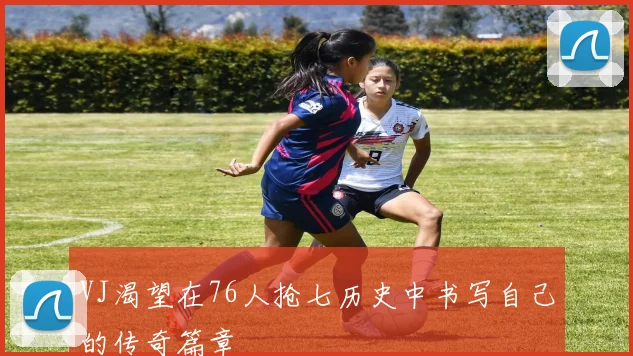 VJ渴望在76人抢七历史中书写自己的传奇篇章