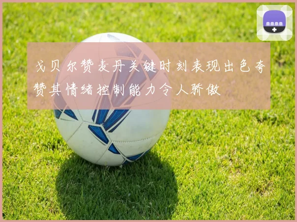 戈贝尔赞麦丹关键时刻表现出色夸赞其情绪控制能力令人骄傲