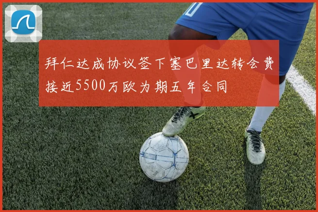 拜仁达成协议签下塞巴里达转会费接近5500万欧为期五年合同