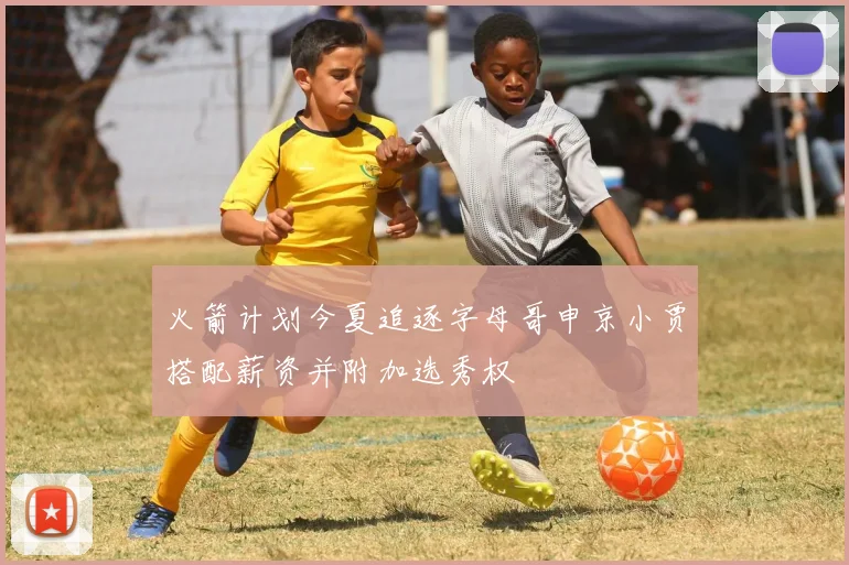 火箭计划今夏追逐字母哥申京小贾搭配薪资并附加选秀权