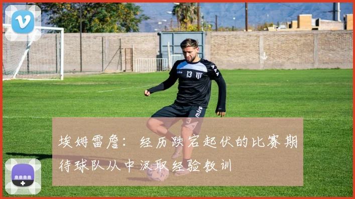 埃姆雷詹：经历跌宕起伏的比赛期待球队从中汲取经验教训