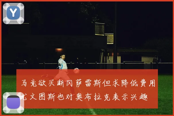 马竞欲买断冈萨雷斯但求降低费用尤文图斯也对奥布拉克表示兴趣