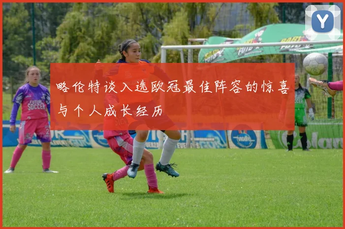 略伦特谈入选欧冠最佳阵容的惊喜与个人成长经历