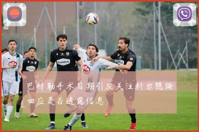 巴特勒手术日期引发关注科尔隐晦回应是否透露信息