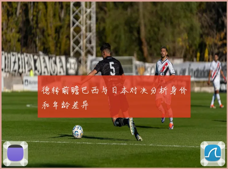 德转前瞻巴西与日本对决分析身价和年龄差异