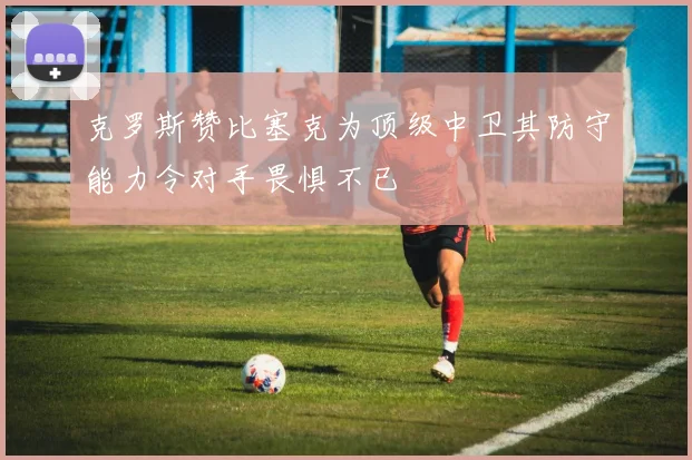 克罗斯赞比塞克为顶级中卫其防守能力令对手畏惧不已